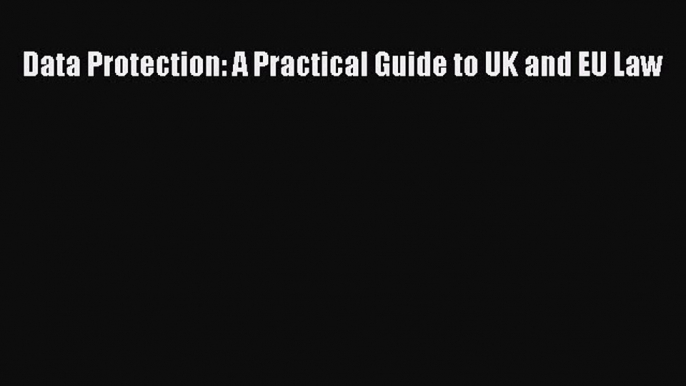 [PDF Download] Data Protection: A Practical Guide to UK and EU Law [Read] Full Ebook