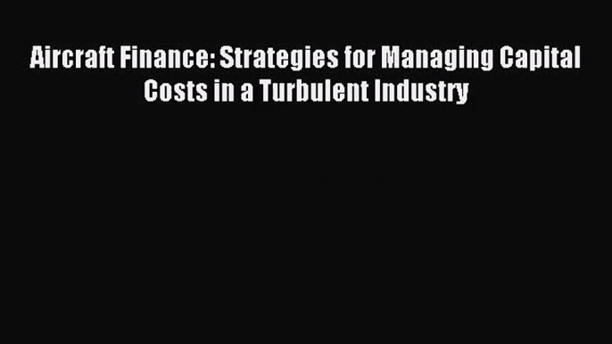 [PDF Download] Aircraft Finance: Strategies for Managing Capital Costs in a Turbulent Industry