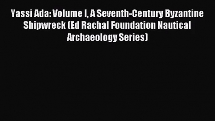 [PDF Download] Yassi Ada: Volume I A Seventh-Century Byzantine Shipwreck (Ed Rachal Foundation