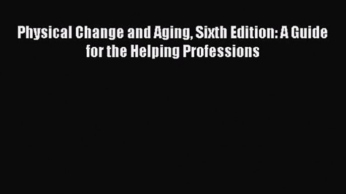 PDF Download Physical Change and Aging Sixth Edition: A Guide for the Helping Professions Download