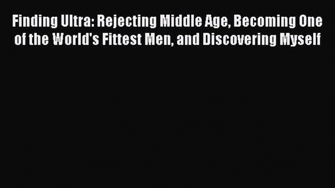 [PDF Download] Finding Ultra: Rejecting Middle Age Becoming One of the World's Fittest Men