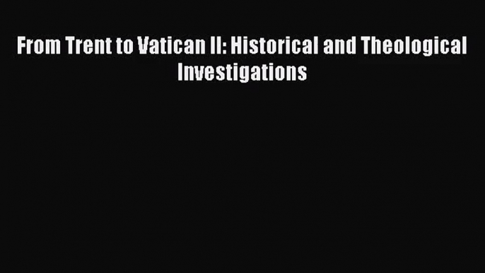 [PDF Download] From Trent to Vatican II: Historical and Theological Investigations [PDF] Online