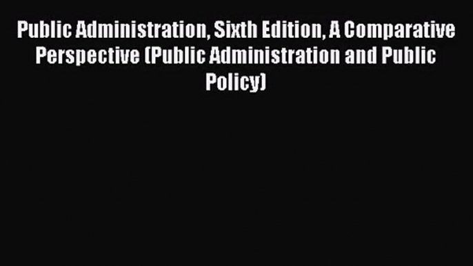 Public Administration Sixth Edition A Comparative Perspective (Public Administration and Public