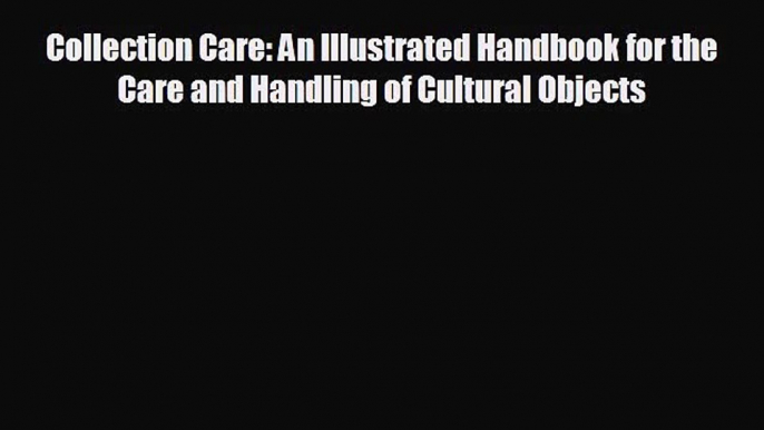 Collection Care: An Illustrated Handbook for the Care and Handling of Cultural Objects [PDF]