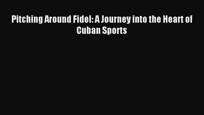 [PDF Download] Pitching Around Fidel: A Journey into the Heart of Cuban Sports [Read] Online