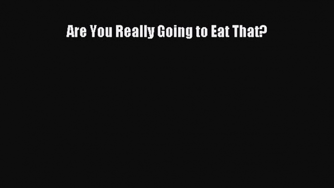 Are You Really Going to Eat That? [PDF Download] Are You Really Going to Eat That?# [Download]