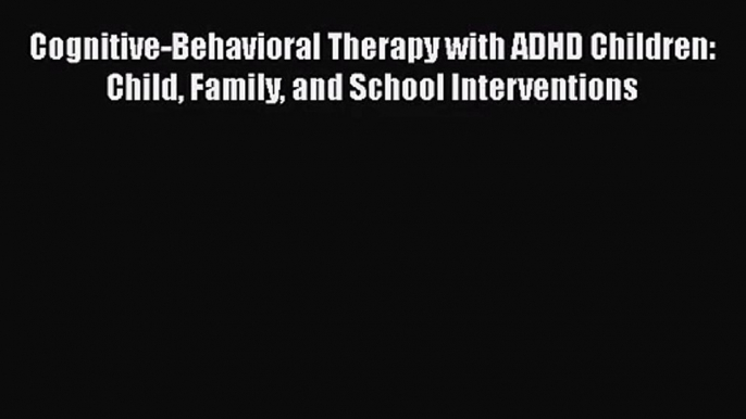 PDF Download Cognitive-Behavioral Therapy with ADHD Children: Child Family and School Interventions