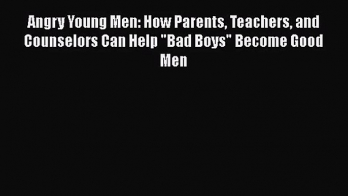 PDF Download Angry Young Men: How Parents Teachers and Counselors Can Help Bad Boys Become