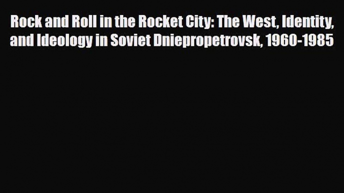 PDF Download Rock and Roll in the Rocket City: The West Identity and Ideology in Soviet Dniepropetrovsk