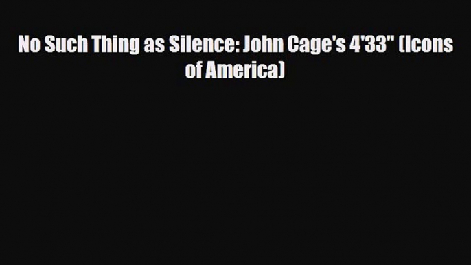 PDF Download No Such Thing as Silence: John Cage's 4'33 (Icons of America) Read Full Ebook