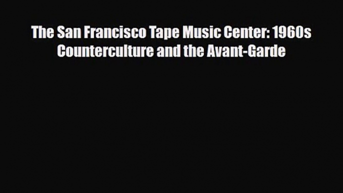 PDF Download The San Francisco Tape Music Center: 1960s Counterculture and the Avant-Garde