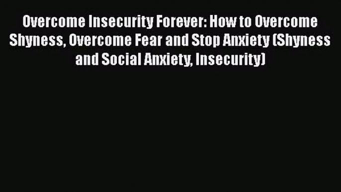 Overcome Insecurity Forever: How to Overcome Shyness Overcome Fear and Stop Anxiety (Shyness