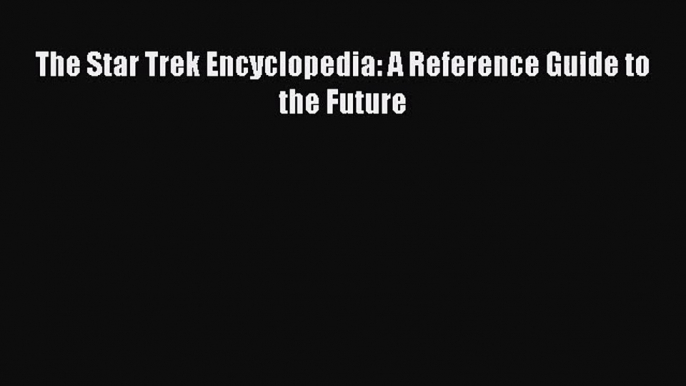 [PDF Download] The Star Trek Encyclopedia: A Reference Guide to the Future [Download] Full