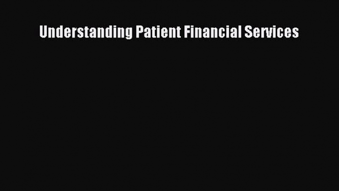 [PDF Download] Understanding Patient Financial Services [Download] Online