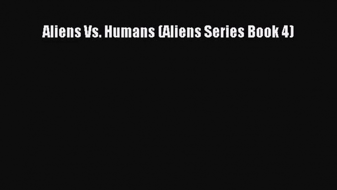 Aliens Vs. Humans (Aliens Series Book 4) [PDF] Online