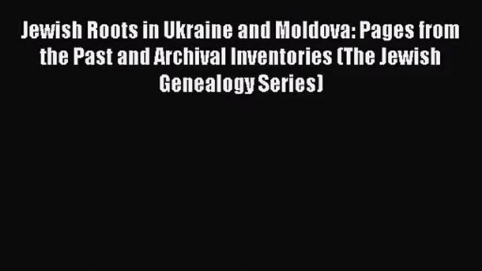 [PDF Download] Jewish Roots in Ukraine and Moldova: Pages from the Past and Archival Inventories