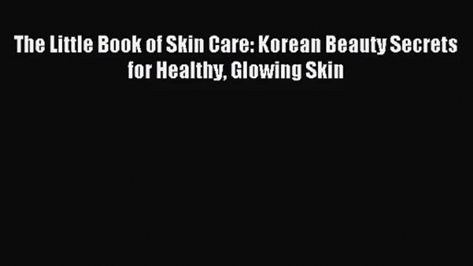 [PDF Download] The Little Book of Skin Care: Korean Beauty Secrets for Healthy Glowing Skin