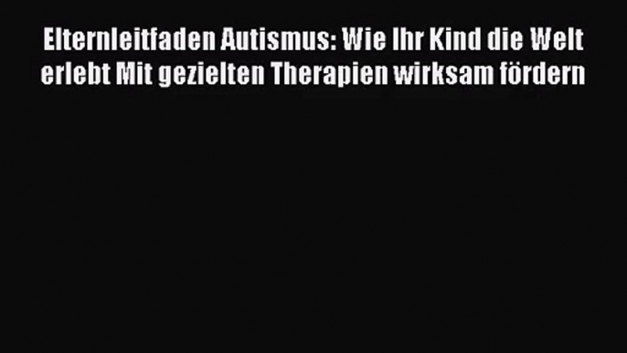 Elternleitfaden Autismus: Wie Ihr Kind die Welt erlebt Mit gezielten Therapien wirksam fördern