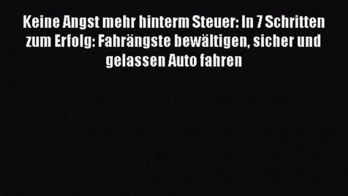 Keine Angst mehr hinterm Steuer: In 7 Schritten zum Erfolg: Fahrängste bewältigen sicher und