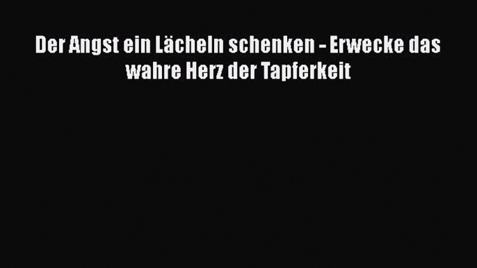 Der Angst ein Lächeln schenken - Erwecke das wahre Herz der Tapferkeit PDF Herunterladen