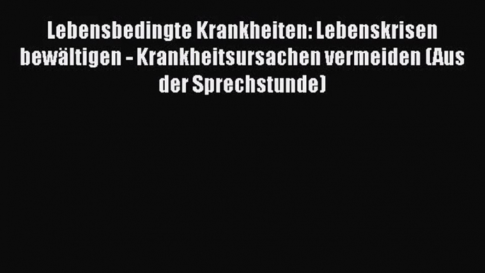 Lebensbedingte Krankheiten: Lebenskrisen bewältigen - Krankheitsursachen vermeiden (Aus der