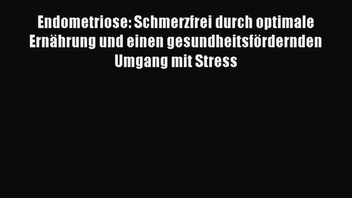 Endometriose: Schmerzfrei durch optimale Ernährung und einen gesundheitsfördernden Umgang mit