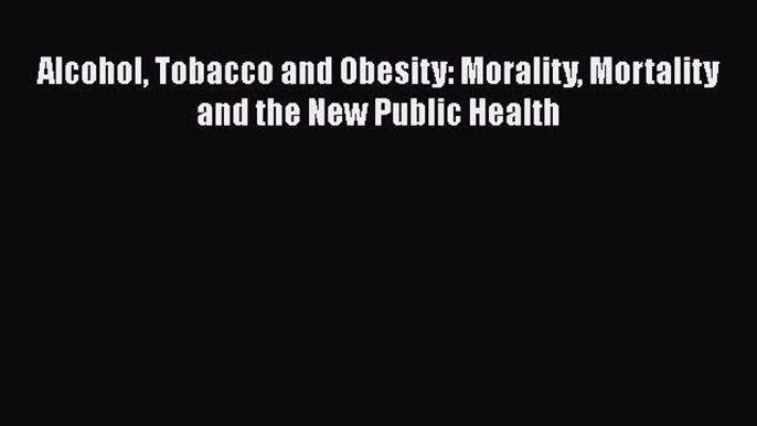 [PDF Download] Alcohol Tobacco and Obesity: Morality Mortality and the New Public Health [Download]