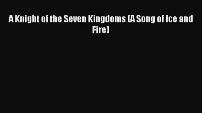 [PDF Download] A Knight of the Seven Kingdoms (A Song of Ice and Fire) [Read] Online