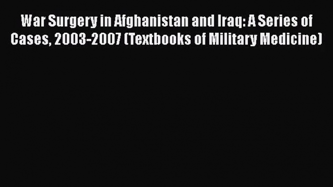 PDF Download War Surgery in Afghanistan and Iraq: A Series of Cases 2003-2007 (Textbooks of