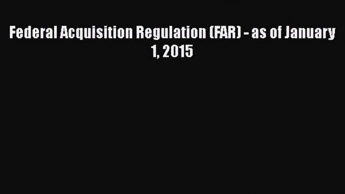 [PDF Download] Federal Acquisition Regulation (FAR) - as of January 1 2015 [Read] Online