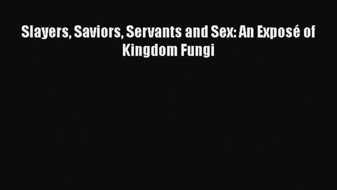 PDF Download Slayers Saviors Servants and Sex: An Exposé of Kingdom Fungi PDF Full Ebook