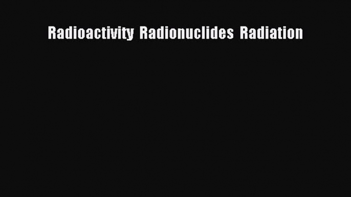 PDF Download Radioactivity  Radionuclides  Radiation Download Online