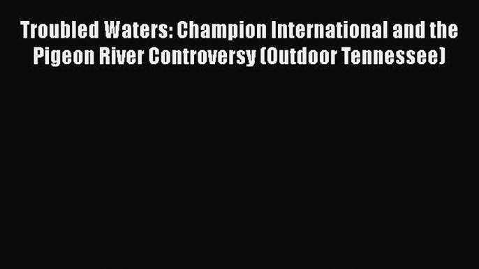 PDF Download Troubled Waters: Champion International and the Pigeon River Controversy (Outdoor