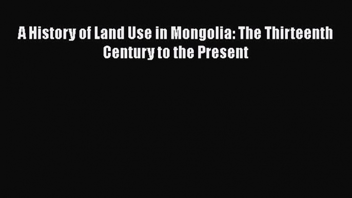 PDF Download A History of Land Use in Mongolia: The Thirteenth Century to the Present Read