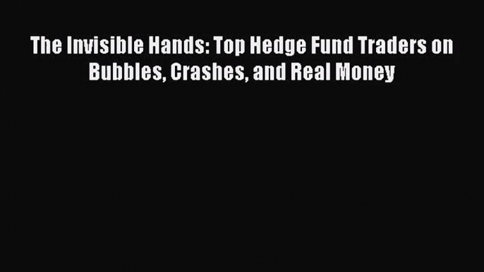 [PDF Download] The Invisible Hands: Top Hedge Fund Traders on Bubbles Crashes and Real Money