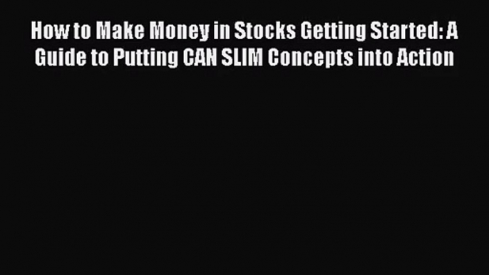 [PDF Download] How to Make Money in Stocks Getting Started: A Guide to Putting CAN SLIM Concepts