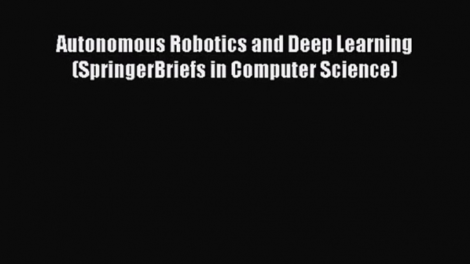 [PDF Download] Autonomous Robotics and Deep Learning (SpringerBriefs in Computer Science) [PDF]