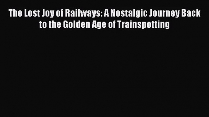 [PDF Download] The Lost Joy of Railways: A Nostalgic Journey Back to the Golden Age of Trainspotting