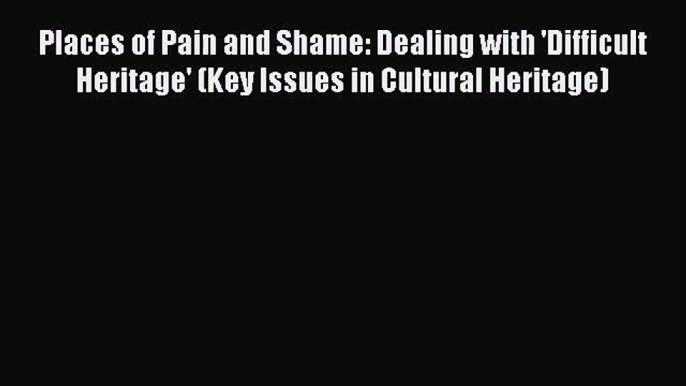 [PDF Download] Places of Pain and Shame: Dealing with 'Difficult Heritage' (Key Issues in Cultural