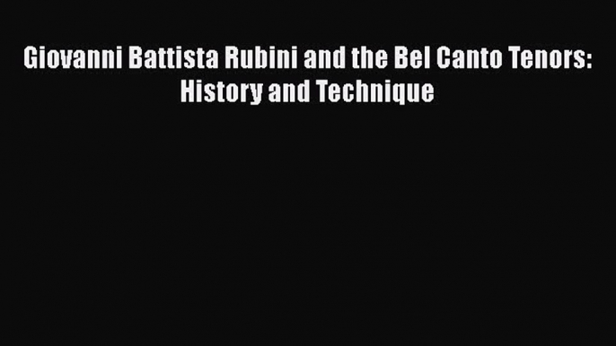 Read Giovanni Battista Rubini and the Bel Canto Tenors: History and Technique Ebook Free