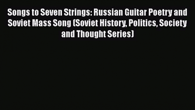 Download Songs to Seven Strings: Russian Guitar Poetry and Soviet Mass Song (Soviet History