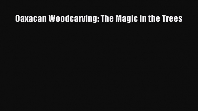 Download Oaxacan Woodcarving: The Magic in the Trees PDF Free