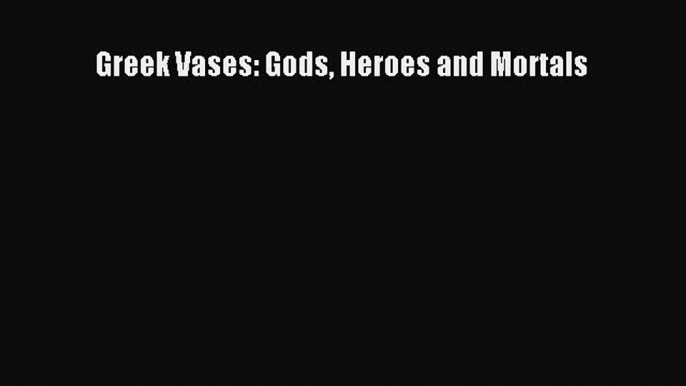 Download Greek Vases: Gods Heroes and Mortals PDF Free