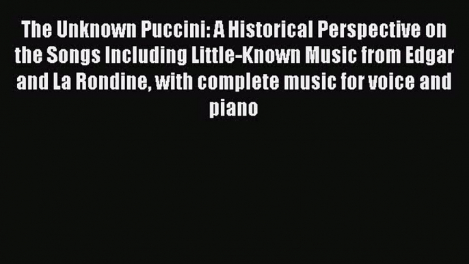 Read The Unknown Puccini: A Historical Perspective on the Songs Including Little-Known Music