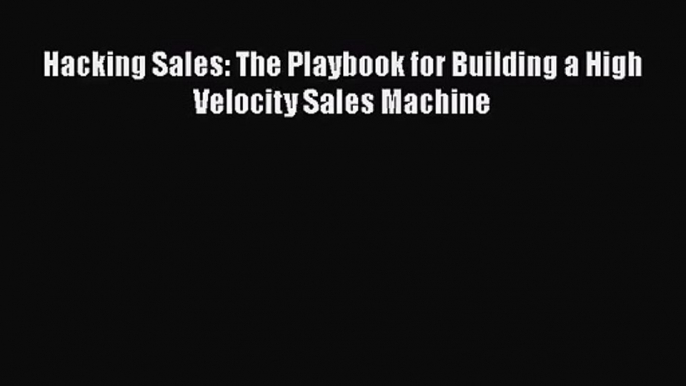 [PDF Download] Hacking Sales: The Playbook for Building a High Velocity Sales Machine [Download]