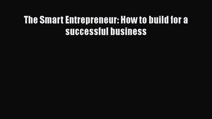 [PDF Download] The Smart Entrepreneur: How to build for a successful business [PDF] Online