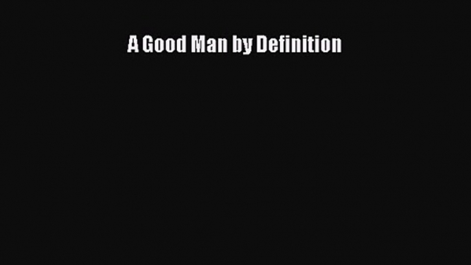 A Good Man by Definition [Read] Full Ebook