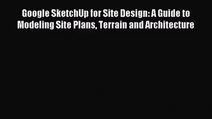 [PDF Download] Google SketchUp for Site Design: A Guide to Modeling Site Plans Terrain and