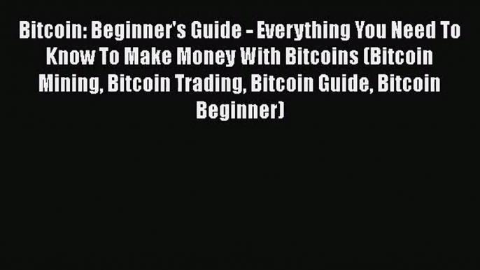 [PDF Download] Bitcoin: Beginner's Guide - Everything You Need To Know To Make Money With Bitcoins