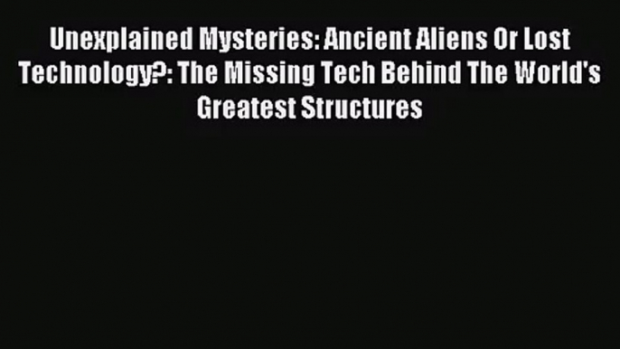 [PDF Download] Unexplained Mysteries: Ancient Aliens Or Lost Technology?: The Missing Tech